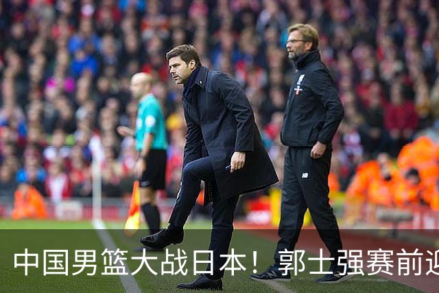 中国男篮大战日本！郭士强赛前迎重磅喜讯，两大核心悍将火速复出